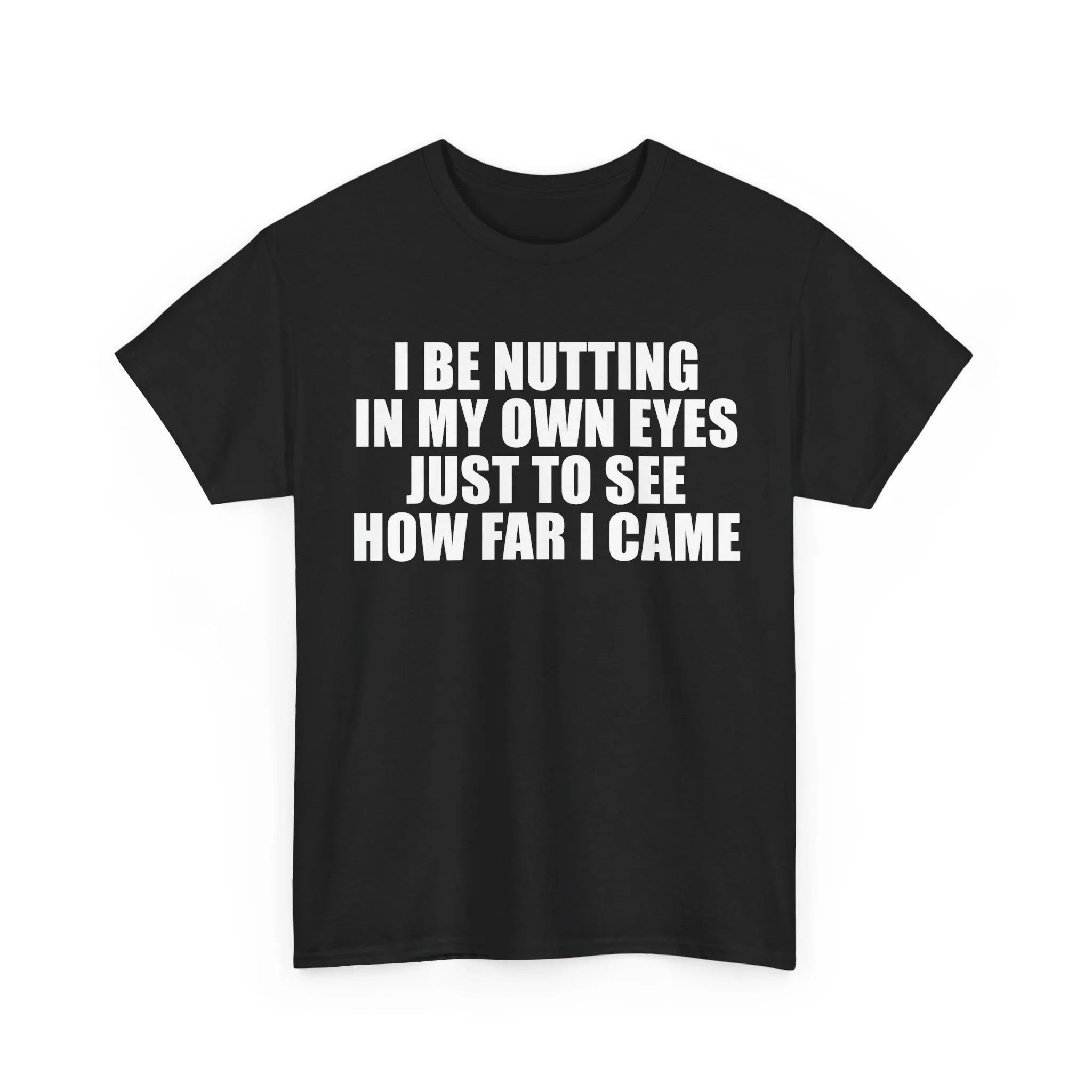 I Be Nutting in My Own Eyes Just to See How Far I Came | T-Shirt