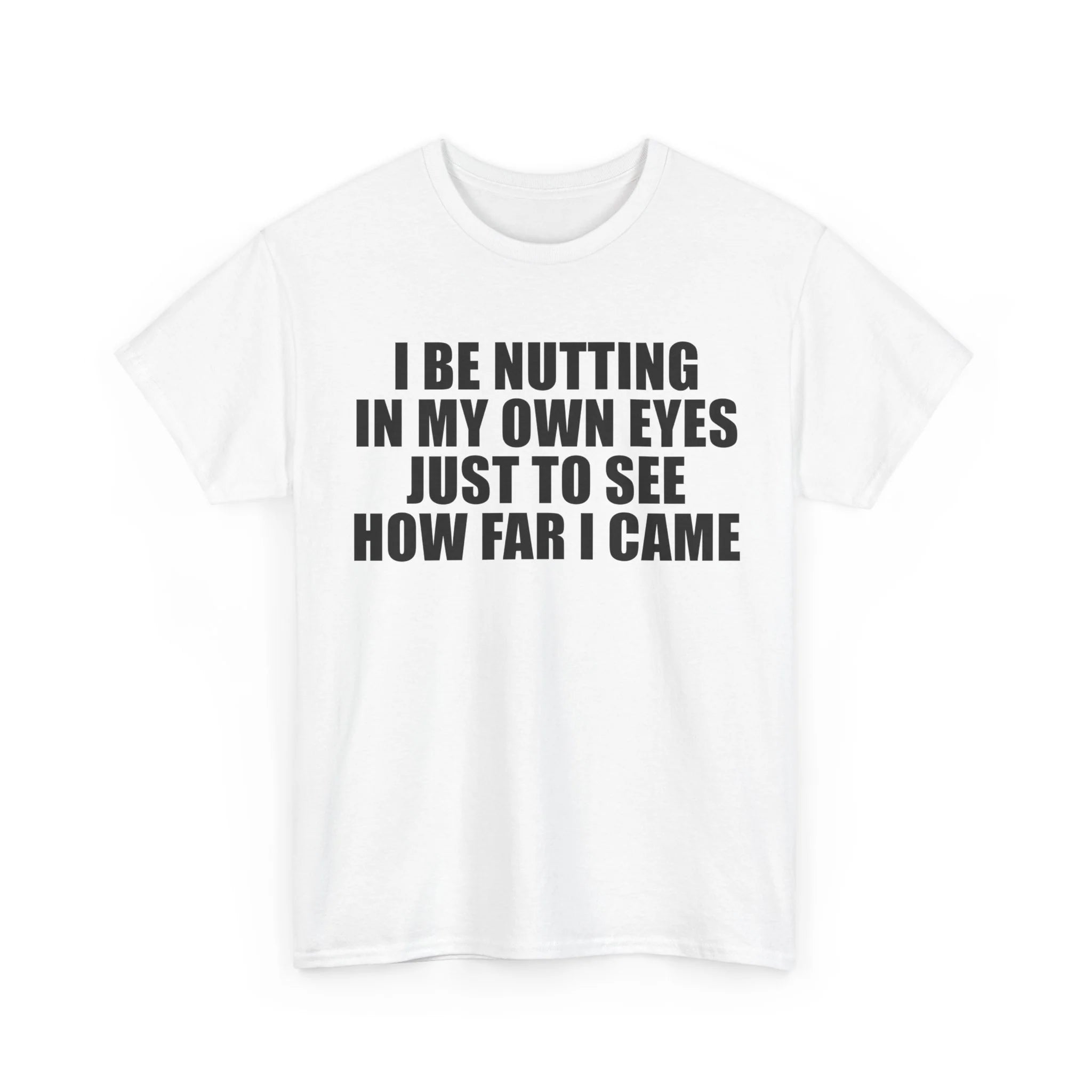 I Be Nutting in My Own Eyes Just to See How Far I Came | T-Shirt